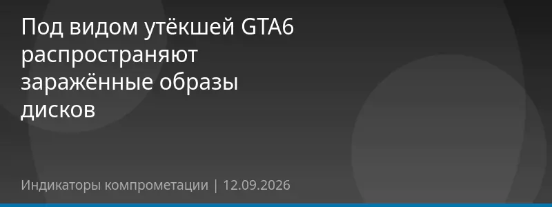 Под видом утёкшей GTA6 распространяют заражённые образы дисков