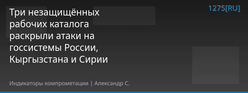 Три незащищённых рабочих каталога раскрыли атаки на госсистемы России, Кыргызстана и Сирии