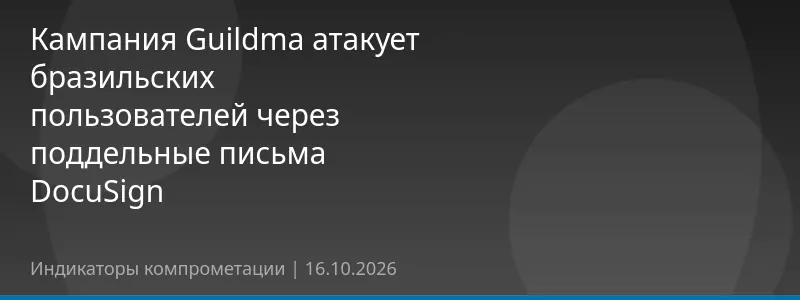 Кампания Guildma атакует бразильских пользователей через поддельные письма DocuSign