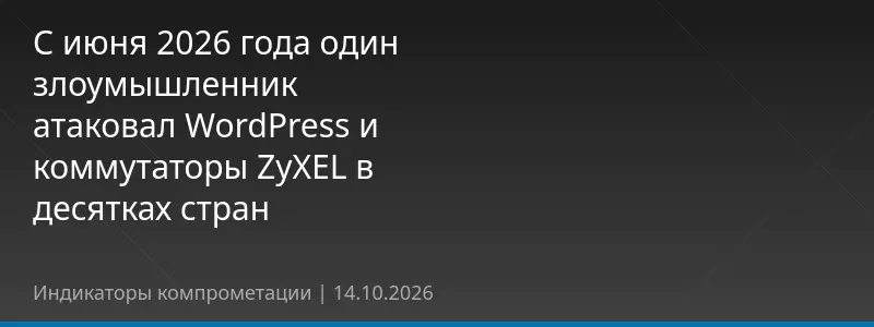 С июня 2026 года один злоумышленник атаковал WordPress и коммутаторы ZyXEL в десятках стран