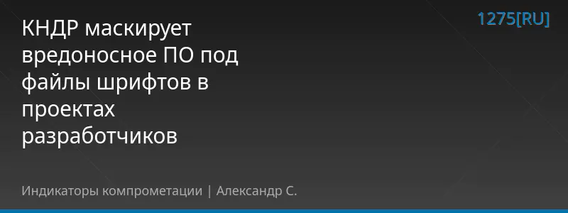 КНДР маскирует вредоносное ПО под файлы шрифтов в проектах разработчиков