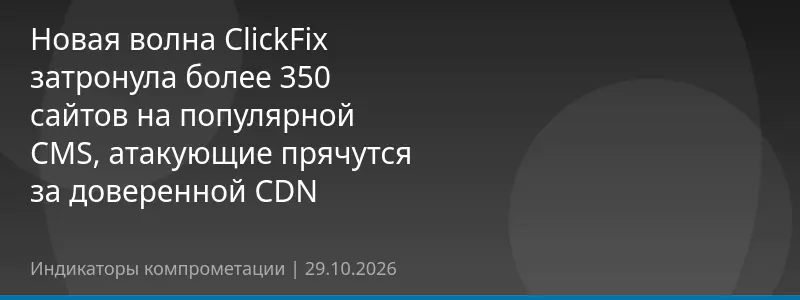 Новая волна ClickFix затронула более 350 сайтов на популярной CMS, атакующие прячутся за доверенной CDN