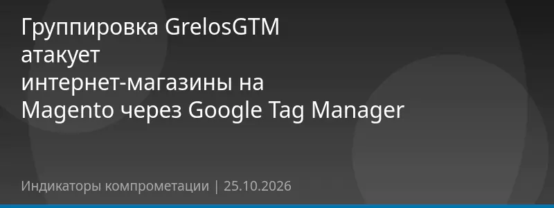 Группировка GrelosGTM атакует интернет-магазины на Magento через Google Tag Manager