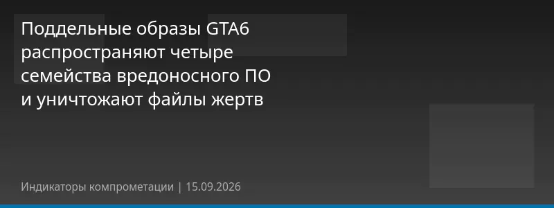 Поддельные образы GTA6 распространяют четыре семейства вредоносного ПО и уничтожают файлы жертв