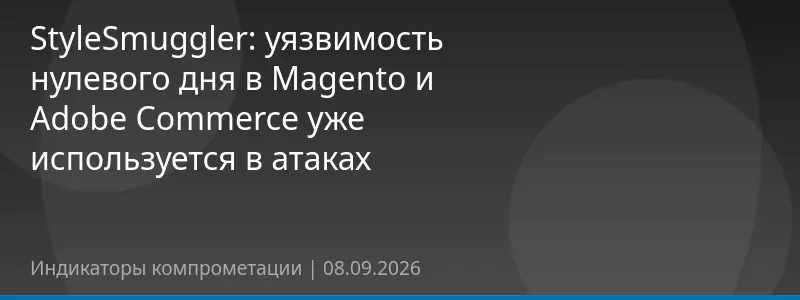 StyleSmuggler: уязвимость нулевого дня в Magento и Adobe Commerce уже используется в атаках