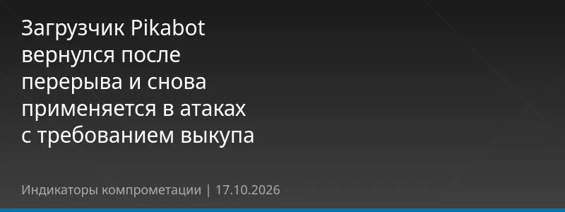 Загрузчик Pikabot вернулся после перерыва и снова применяется в атаках с требованием выкупа