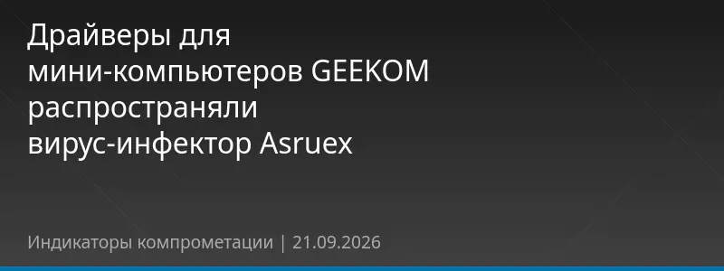 Драйверы для мини-компьютеров GEEKOM распространяли вирус-инфектор Asruex