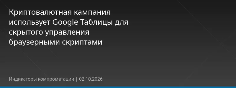 Криптовалютная кампания использует Google Таблицы для скрытого управления браузерными скриптами