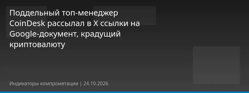 Поддельный топ-менеджер CoinDesk рассылал в X ссылки на Google-документ, крадущий криптовалюту