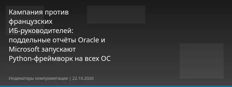 Кампания против французских ИБ-руководителей: поддельные отчёты Oracle и Microsoft запускают Python-фреймворк на всех ОС