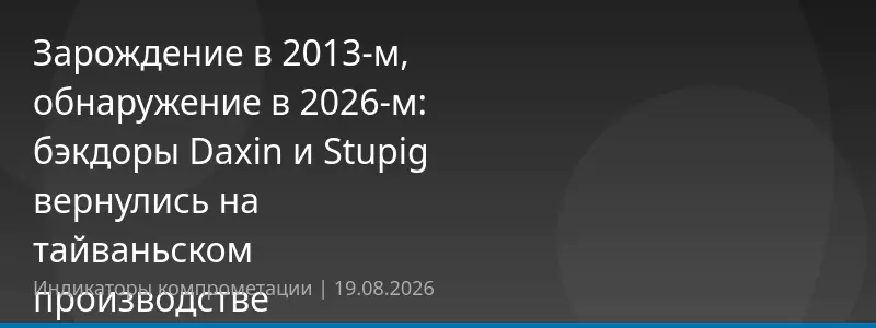 Зарождение в 2013-м, обнаружение в 2026-м: бэкдоры Daxin и Stupig вернулись на тайваньском производстве