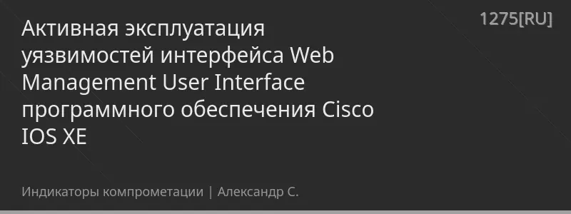 Активная эксплуатация уязвимостей интерфейса Web Management User Interface программного обеспечения Cisco IOS XE