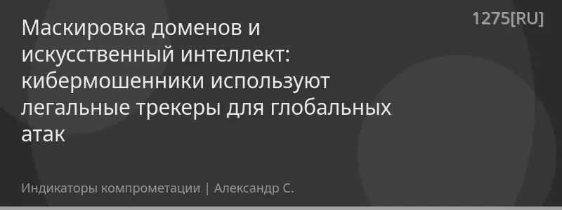Маскировка доменов и искусственный интеллект: кибермошенники используют легальные трекеры для глобальных атак