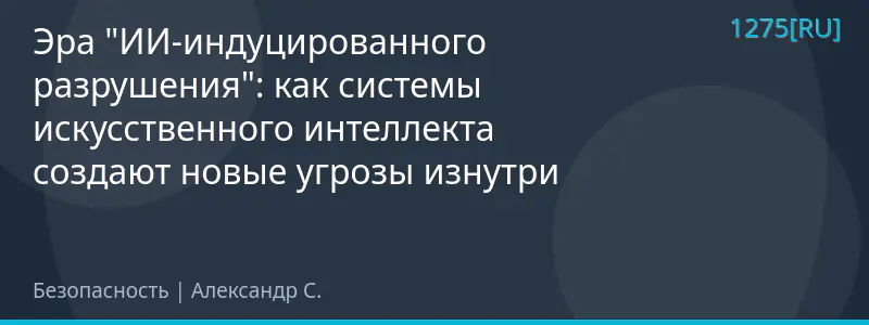 Эра "ИИ-индуцированного разрушения": как системы искусственного интеллекта создают новые угрозы изнутри