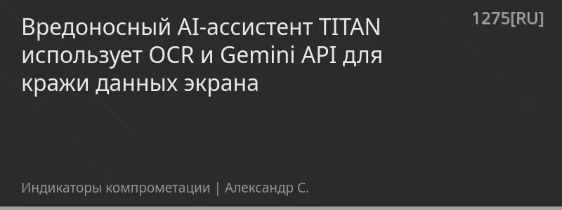 Вредоносный AI-ассистент TITAN использует OCR и Gemini API для кражи данных экрана