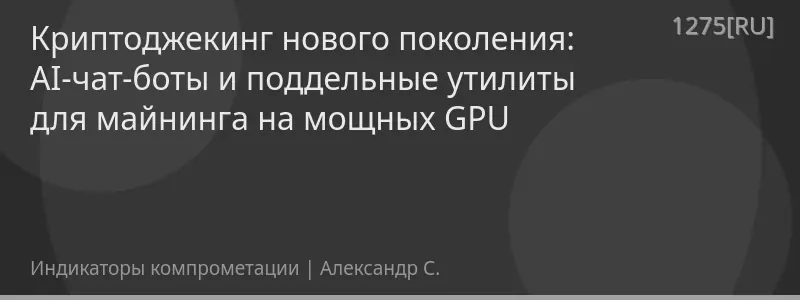 Криптоджекинг нового поколения: AI-чат-боты и поддельные утилиты для майнинга на мощных GPU