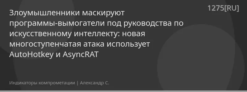 Злоумышленники маскируют программы-вымогатели под руководства по искусственному интеллекту: новая многоступенчатая атака использует AutoHotkey и AsyncRAT