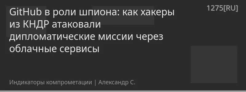 GitHub в роли шпиона: как хакеры из КНДР атаковали дипломатические миссии через облачные сервисы