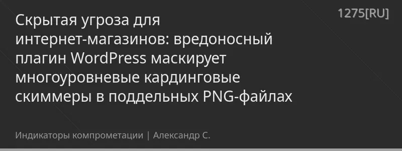Скрытая угроза для интернет-магазинов: вредоносный плагин WordPress маскирует многоуровневые кардинговые скиммеры в поддельных PNG-файлах