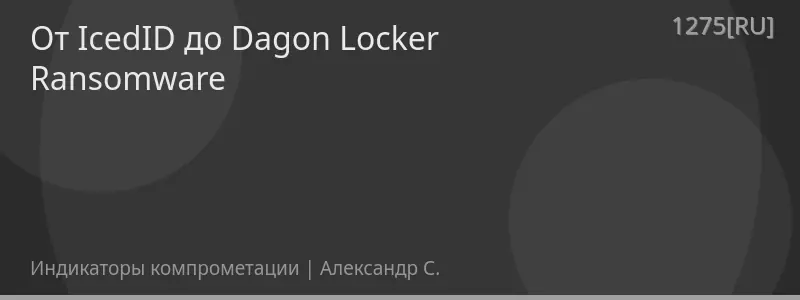 От IcedID до Dagon Locker Ransomware