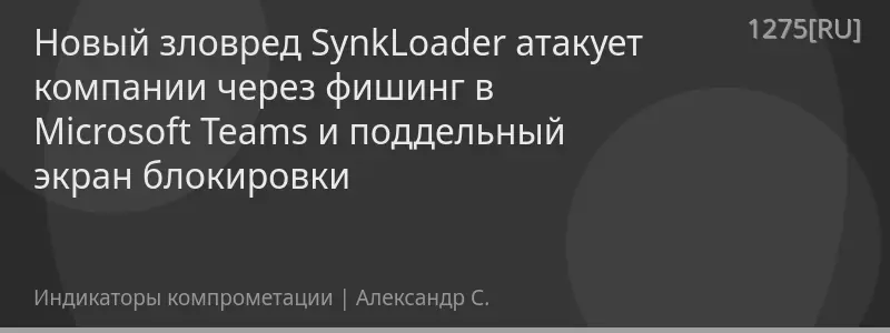 Новый зловред SynkLoader атакует компании через фишинг в Microsoft Teams и поддельный экран блокировки