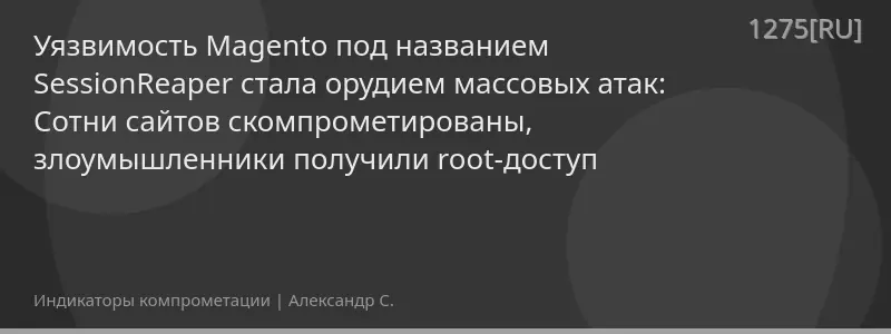Уязвимость Magento под названием SessionReaper стала орудием массовых атак: Cотни сайтов скомпрометированы, злоумышленники получили root-доступ