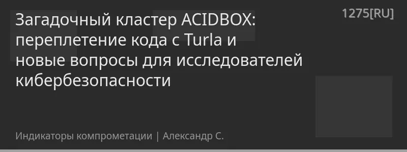Загадочный кластер ACIDBOX: переплетение кода с Turla и новые вопросы для исследователей кибербезопасности