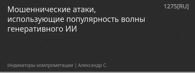 Мошеннические атаки, использующие популярность волны генеративного ИИ