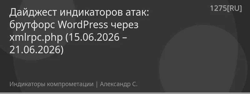 Дайджест индикаторов атак: брутфорс WordPress через xmlrpc.php (15.06.2026 – 21.06.2026)