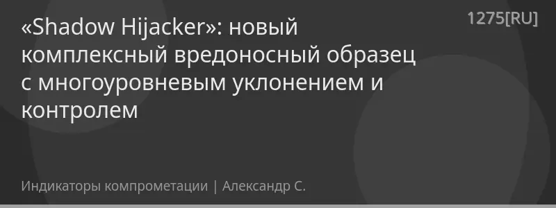 «Shadow Hijacker»: новый комплексный вредоносный образец с многоуровневым уклонением и контролем