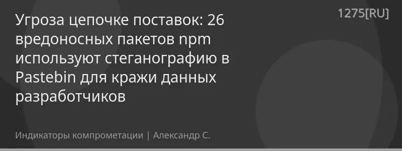 Угроза цепочке поставок: 26 вредоносных пакетов npm используют стеганографию в Pastebin для кражи данных разработчиков