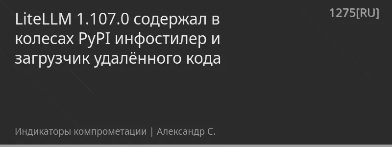 LiteLLM 1.107.0 содержал в колесах PyPI инфостилер и загрузчик удалённого кода