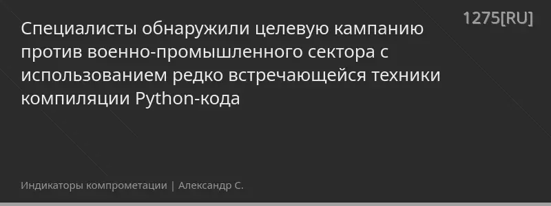 Специалисты обнаружили целевую кампанию против военно-промышленного сектора с использованием редко встречающейся техники компиляции Python-кода