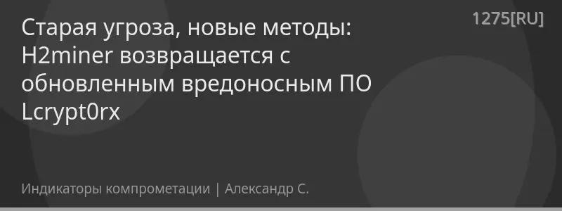Старая угроза, новые методы: H2miner возвращается с обновленным вредоносным ПО Lcrypt0rx