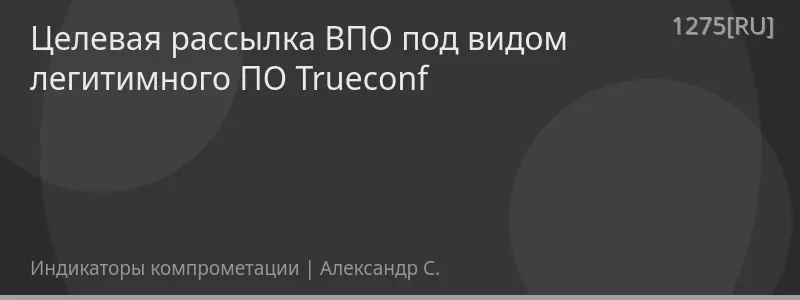 Целевая рассылка ВПО под видом легитимного ПО Trueconf