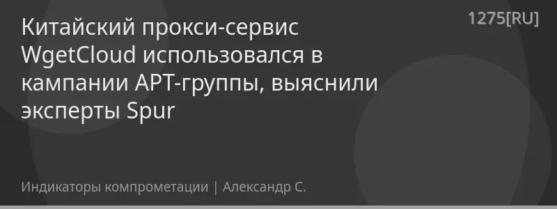 Китайский прокси-сервис WgetCloud использовался в кампании APT-группы, выяснили эксперты Spur