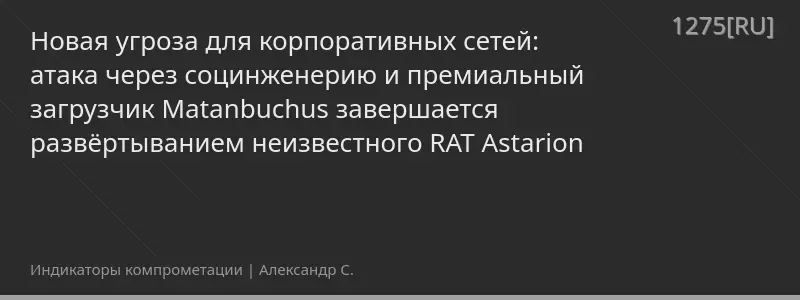 Новая угроза для корпоративных сетей: атака через социнженерию и премиальный загрузчик Matanbuchus завершается развёртыванием неизвестного RAT Astarion