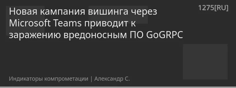 Новая кампания вишинга через Microsoft Teams приводит к заражению вредоносным ПО GoGRPC