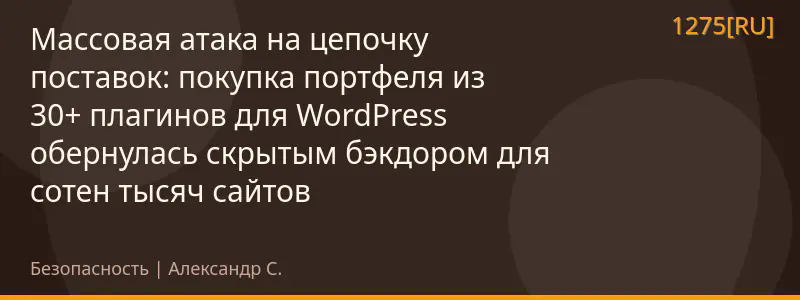 Массовая атака на цепочку поставок: покупка портфеля из 30+ плагинов для WordPress обернулась скрытым бэкдором для сотен тысяч сайтов
