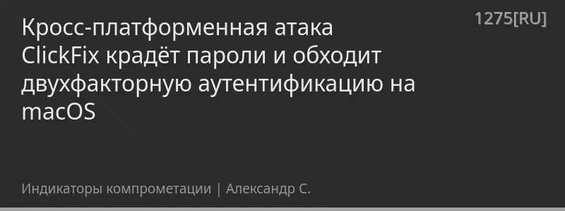 Кросс-платформенная атака ClickFix крадёт пароли и обходит двухфакторную аутентификацию на macOS