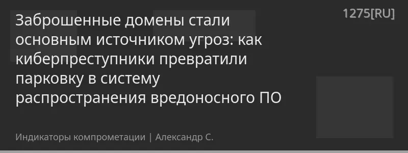 Заброшенные домены стали основным источником угроз: как киберпреступники превратили парковку в систему распространения вредоносного ПО
