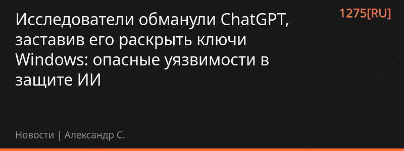 Исследователи обманули ChatGPT, заставив его раскрыть ключи Windows: опасные уязвимости в защите ИИ