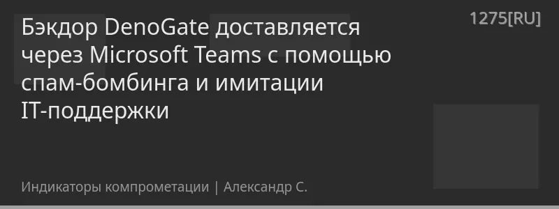 Бэкдор DenoGate доставляется через Microsoft Teams с помощью спам-бомбинга и имитации IT-поддержки