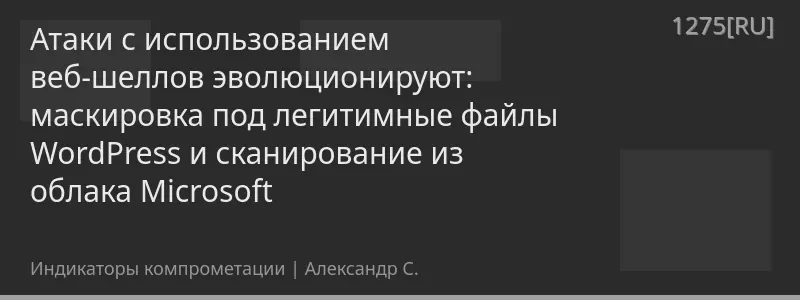 Атаки с использованием веб-шеллов эволюционируют: маскировка под легитимные файлы WordPress и сканирование из облака Microsoft