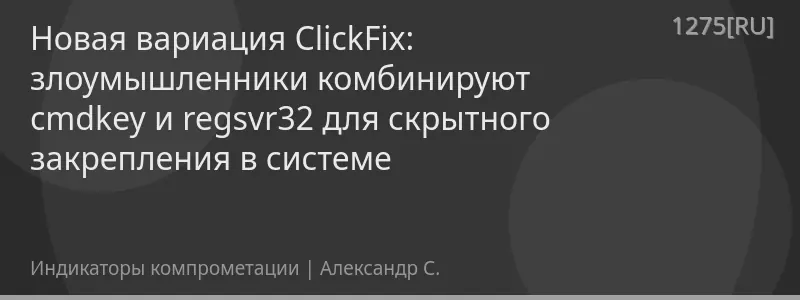 Новая вариация ClickFix: злоумышленники комбинируют cmdkey и regsvr32 для скрытного закрепления в системе