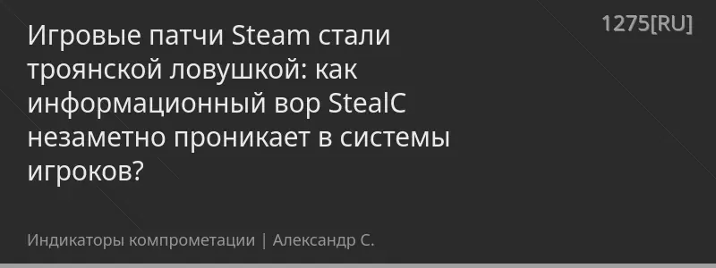 Игровые патчи Steam стали троянской ловушкой: как информационный вор StealC незаметно проникает в системы игроков?