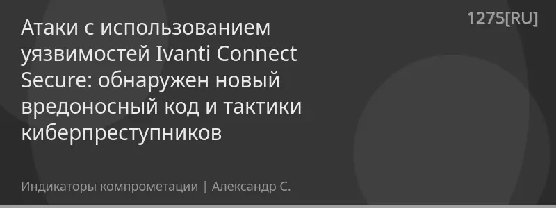 Атаки с использованием уязвимостей Ivanti Connect Secure: обнаружен новый вредоносный код и тактики киберпреступников