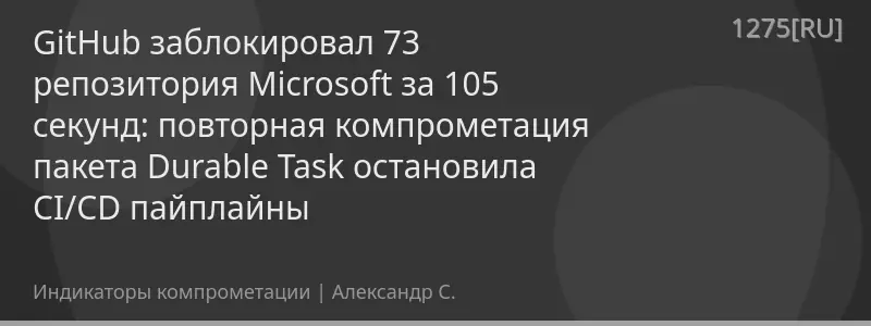 GitHub заблокировал 73 репозитория Microsoft за 105 секунд: повторная компрометация пакета Durable Task остановила CI/CD пайплайны