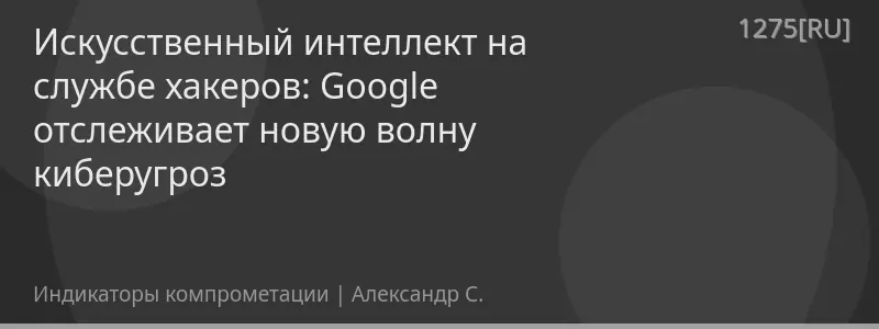 Искусственный интеллект на службе хакеров: Google отслеживает новую волну киберугроз