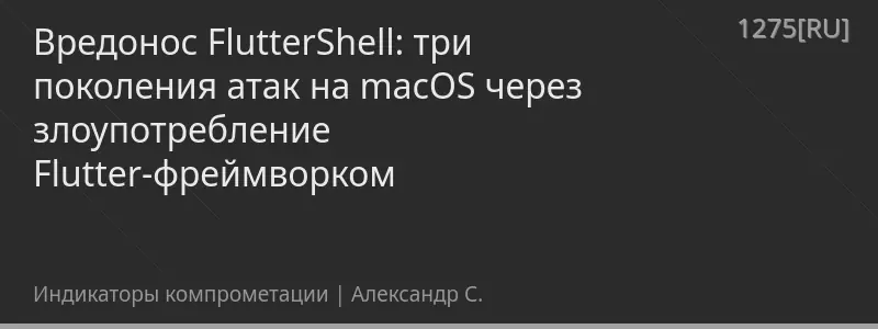 Вредонос FlutterShell: три поколения атак на macOS через злоупотребление Flutter-фреймворком